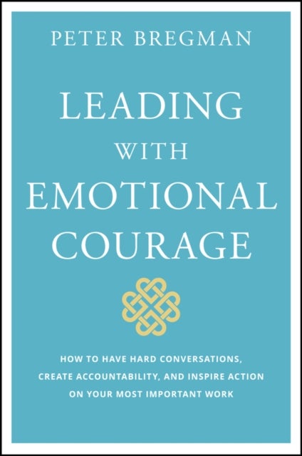 Leading With Emotional Courage - How to Have Hard Conversations, Create Accountability, And Inspire Action On Your Most Important Wor