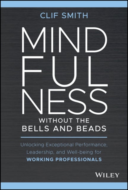 Mindfulness without the Bells and Beads - Unlocking Exceptional Performance, Leadership, and Well-being for Working Professionals