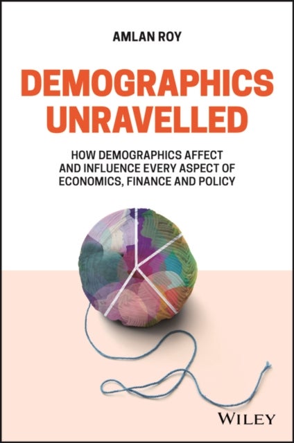 Demographics Unravelled - How Demographics Affect and Influence Every Aspect of Economics, Finance and Policy