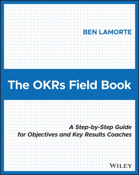 The OKRs Field Book - A Step-by-Step Guide for Objectives and Key Results Coaches