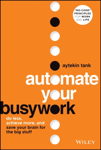 Automate Your Busywork - Do Less, Achieve More, and Save Your Brain for the Big Stuff