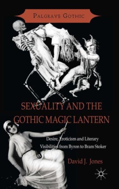 Sexuality and the Gothic Magic Lantern - Desire, Eroticism and Literary Visibilities from Byron to Bram Stoker