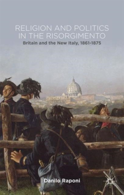 Religion and Politics in the Risorgimento - Britain and the New Italy, 1861-1875