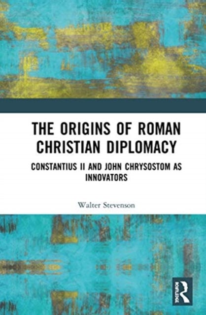 The Origins of Roman Christian Diplomacy - Constantius II and John Chrysostom as Innovators