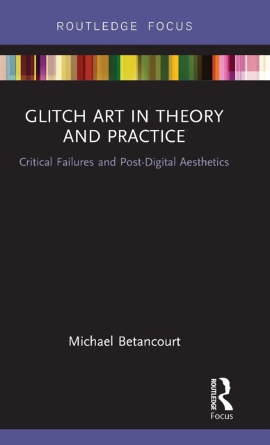 Glitch Art in Theory and Practice - Critical Failures and Post-Digital Aesthetics