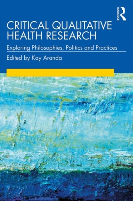 Critical Qualitative Health Research - Exploring Philosophies, Politics and Practices