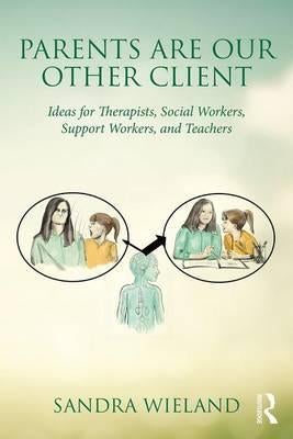 Parents Are Our Other Client - Ideas for Therapists, Social Workers, Support Workers, and Teachers