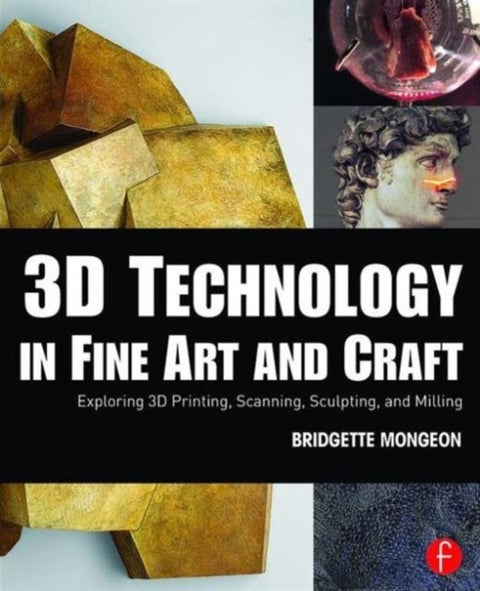 3D Technology in Fine Art and Craft - Exploring 3D Printing, Scanning, Sculpting and Milling