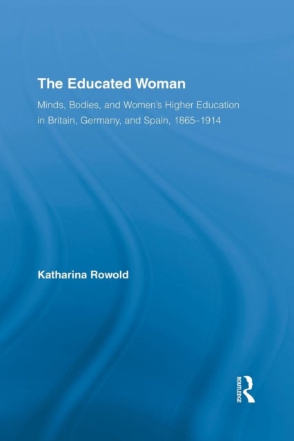 The Educated Woman - Minds, Bodies, and Women's Higher Education in Britain, Germany, and Spain, 1865-1914