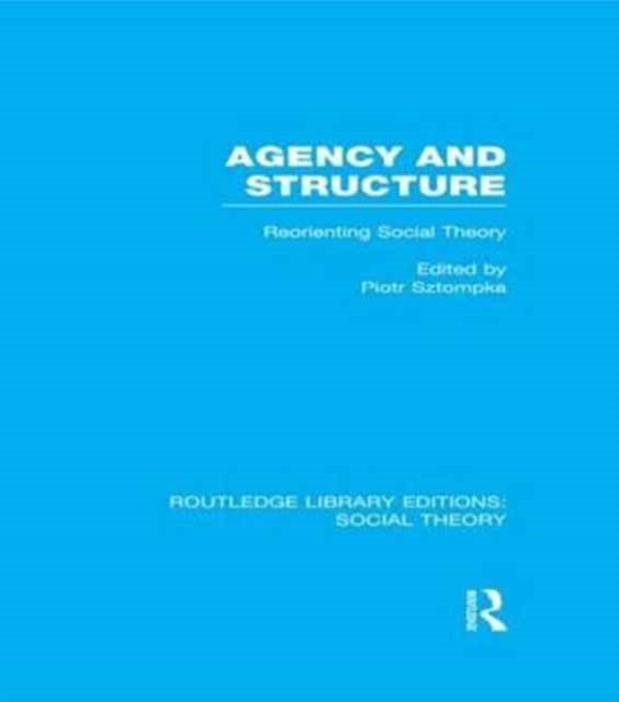 Agency and Structure (RLE Social Theory) - Reorienting Social Theory