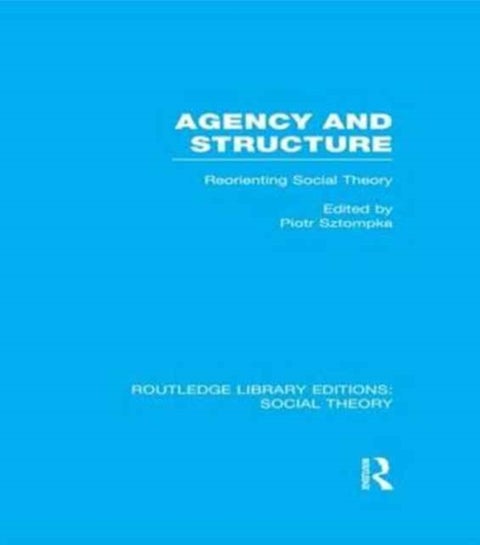 Agency and Structure (RLE Social Theory) - Reorienting Social Theory