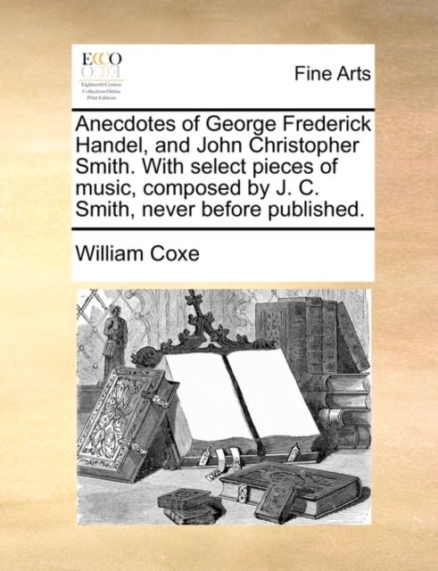 Anecdotes of George Frederick Handel, and John Christopher Smith. with Select Pieces of Music, Compo