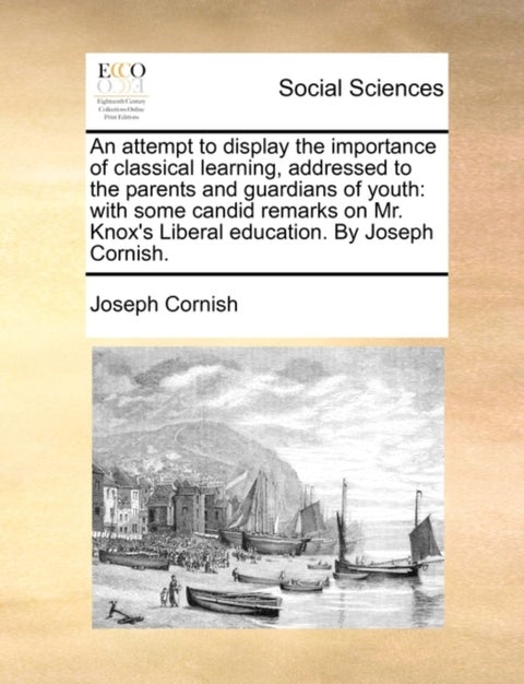 An Attempt to Display the Importance of Classical Learning, Addressed to the Parents and Guardians o - With Some Candid Remarks on Mr. Knox's Liberal Education. by Joseph Cornish.