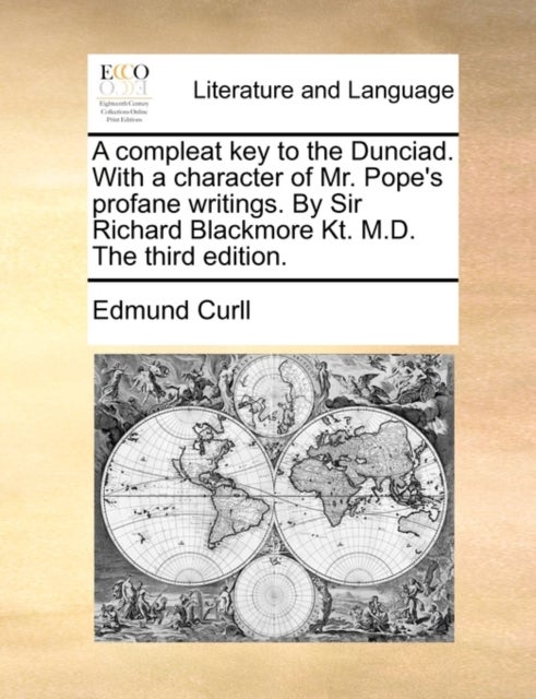 A Compleat Key to the Dunciad. with a Character of Mr. Pope's Profane Writings. by Sir Richard Black