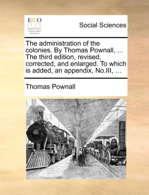 The Administration of the Colonies. by Thomas Pownall, ... the Third Edition, Revised, Corrected, an