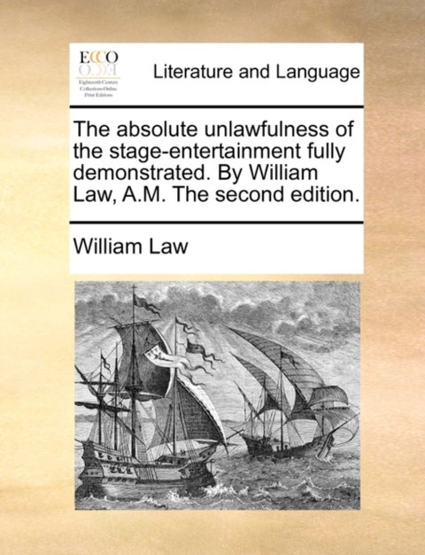 The Absolute Unlawfulness of the Stage-Entertainment Fully Demonstrated. by William Law, A.M. the Se