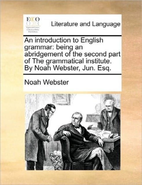 An Introduction to English Grammar - Being an Abridgement of the Second Part of the Grammatical Institute. by Noah Webster, Jun. Esq.