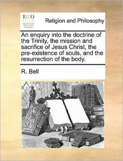 An Enquiry Into the Doctrine of the Trinity, the Mission and Sacrifice of Jesus Christ, the Pre-Exis