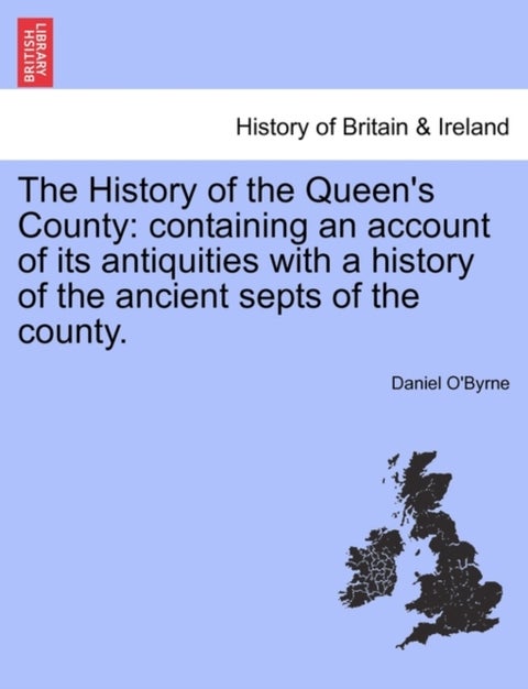 The History of the Queen's County - Containing an Account of Its Antiquities with a History of the Ancient Septs of the County.