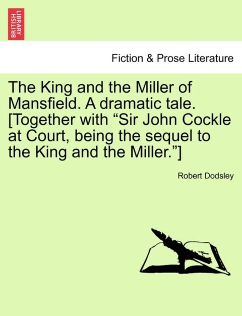The King and the Miller of Mansfield. a Dramatic Tale. [together with Sir John Cockle at Court, Bein