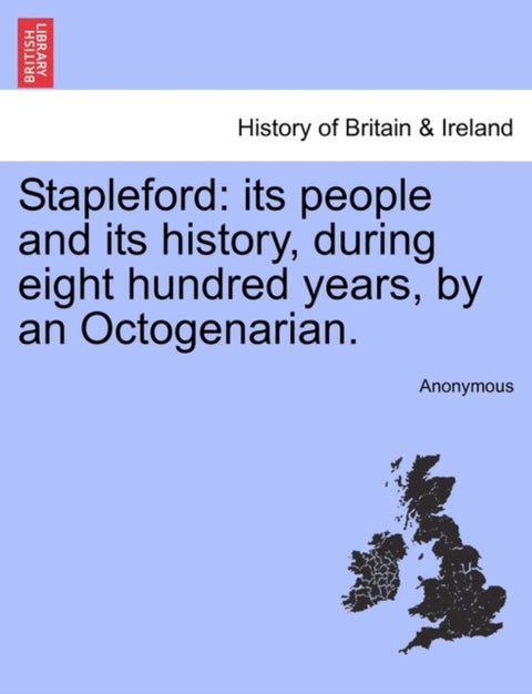Stapleford - Its People and Its History, During Eight Hundred Years, by an Octogenarian.