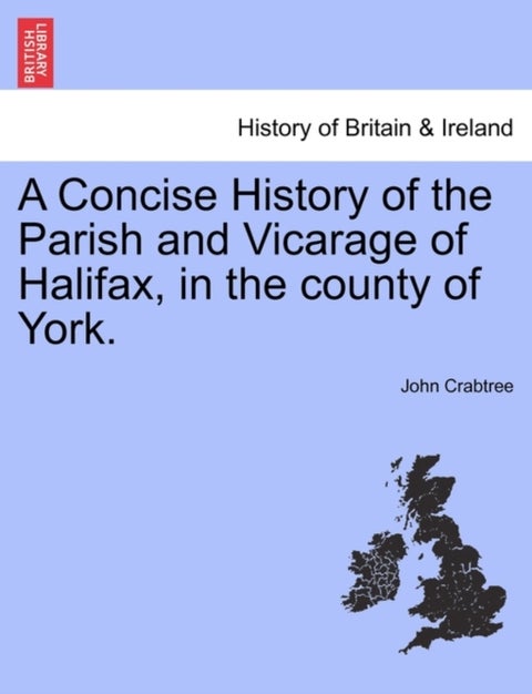 A Concise History of the Parish and Vicarage of Halifax, in the county of York.