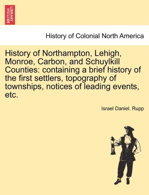History of Northampton, Lehigh, Monroe, Carbon, and Schuylkill Counties - containing a brief history of the first settlers, topography of townships, notices of leading events