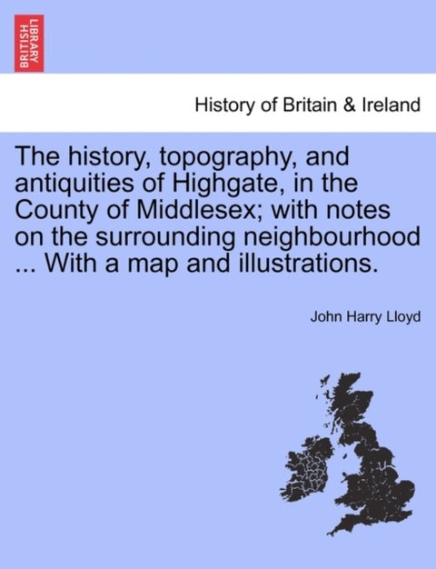 The history, topography, and antiquities of Highgate, in the County of Middlesex; with notes on the