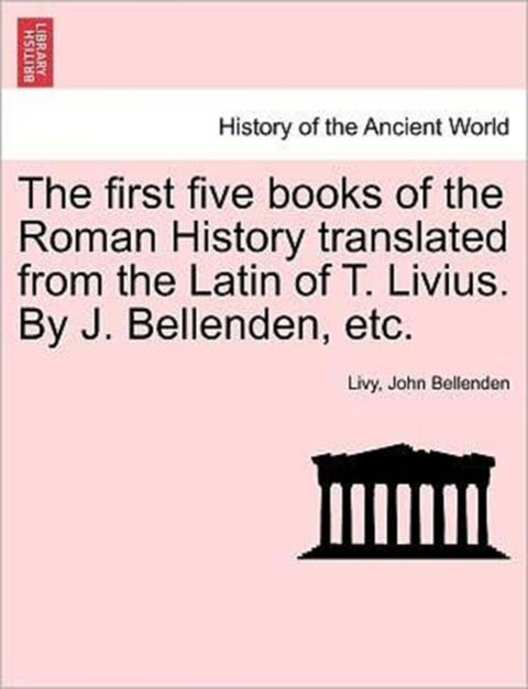 The first five books of the Roman History translated from the Latin of T. Livius. By J. Bellenden, e