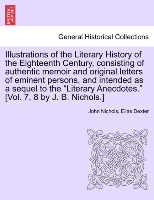 Illustrations of the Literary History of the Eighteenth Century, consisting of authentic memoir and