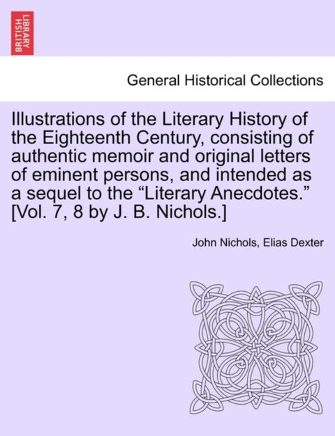 Illustrations of the Literary History of the Eighteenth Century, consisting of authentic memoir and