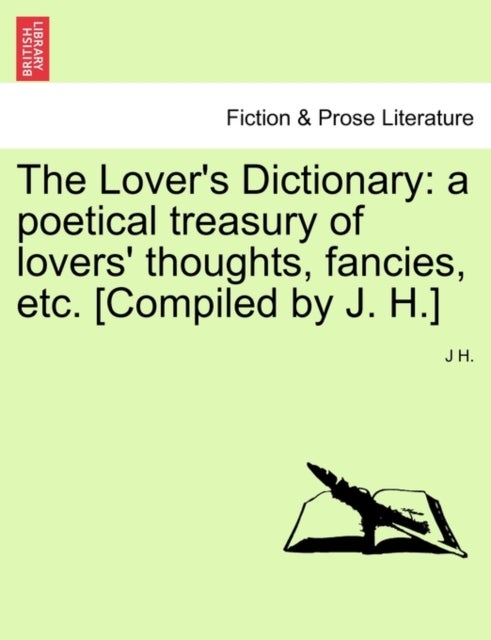 The Lover's Dictionary - a poetical treasury of lovers' thoughts, fancies, etc. [Compiled by J. H.]