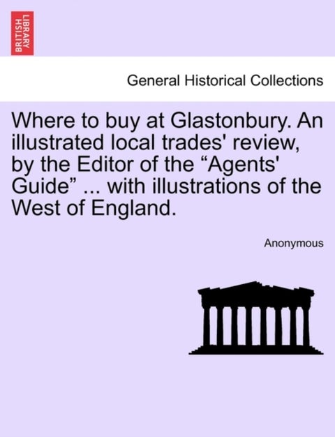 Where to Buy at Glastonbury. an Illustrated Local Trades' Review, by the Editor of the "Agents' Guid