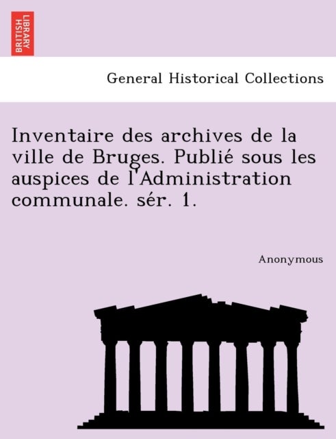 Inventaire Des Archives de La Ville de Bruges. Publie Sous Les Auspices de L'Administration Communal