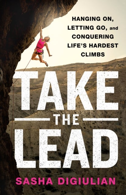 Take the Lead - Hanging On, Letting Go, and Conquering Life's Hardest Climbs