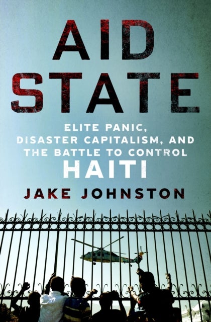 Aid State - Elite Panic, Disaster Capitalism, and the Battle to Control Haiti