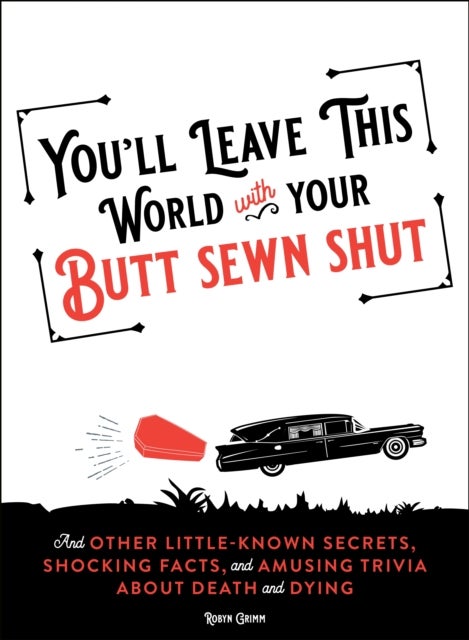 You'll Leave This World With Your Butt Sewn Shut - And Other Little-Known Secrets, Shocking Facts, and Amusing Trivia about Death and Dying
