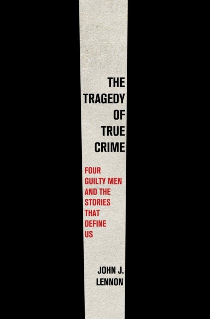 The Tragedy of True Crime - Four Guilty Men and the Stories That Define Us