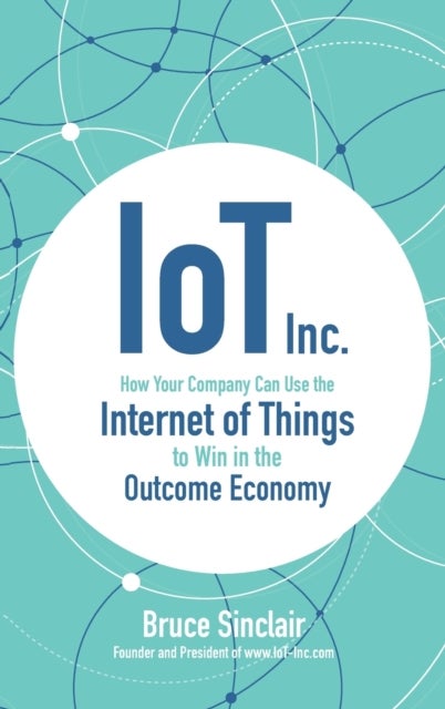 Bilde av Iot Inc: How Your Company Can Use The Internet Of Things To Win In The Outcome Economy Av Bruce Sinclair