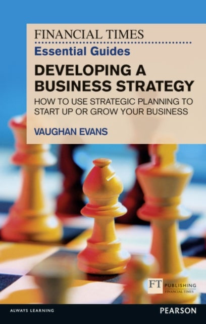 Financial Times Essential Guide to Developing a Business Strategy, The - How to Use Strategic Planning to Start Up or Grow Your Business
