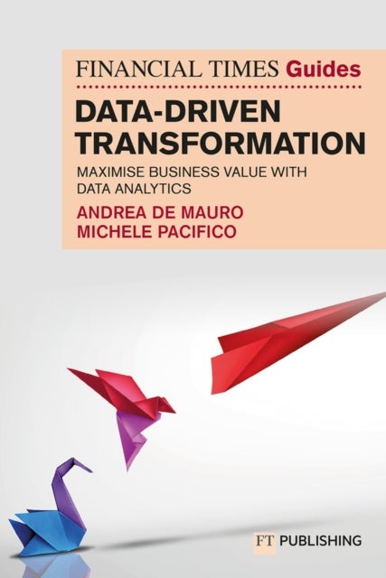 The Financial Times Guide to Data-Driven Transformation: How to drive substantial business value wit