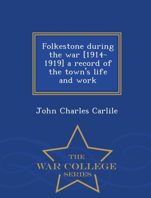 Bilde av Folkestone During The War [1914-1919] A Record Of The Town&#039;s Life And Work - War College Series Av John Charles Carlile