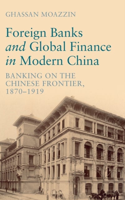 Foreign Banks and Global Finance in Modern China - Banking on the Chinese Frontier, 1870-1919