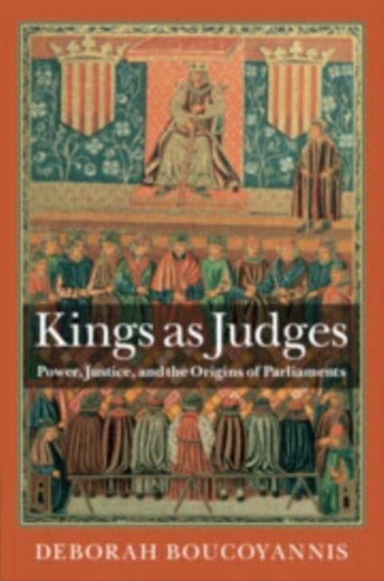 Kings as Judges - Power, Justice, and the Origins of Parliaments