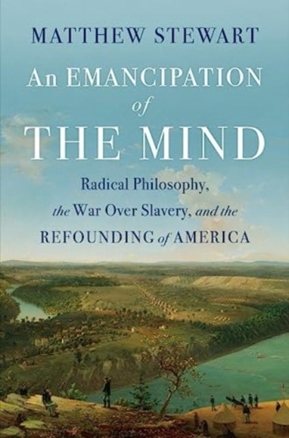 An Emancipation of the Mind - Radical Philosophy, the War over Slavery, and the Refounding of America
