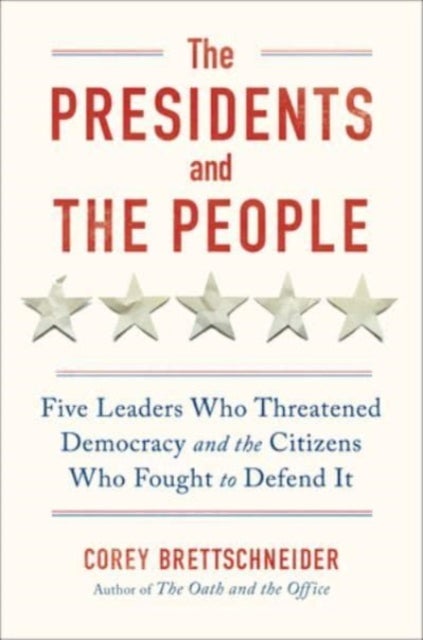 The Presidents and the People - Five Leaders Who Threatened Democracy and the Citizens Who Fought to Defend It