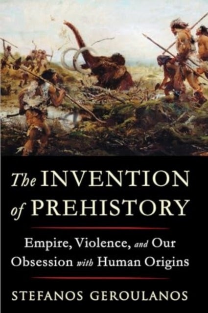 The Invention of Prehistory - Empire, Violence, and Our Obsession with Human Origins