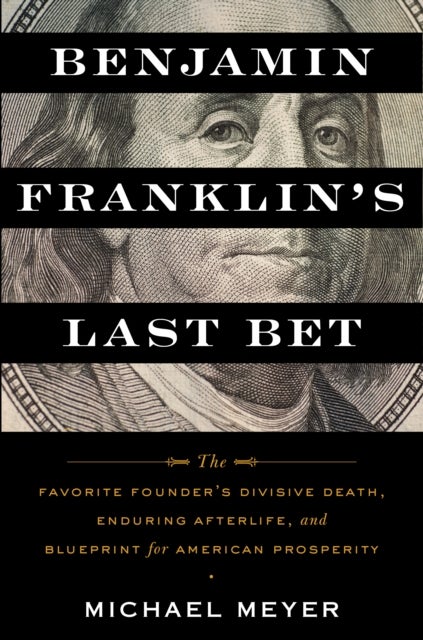 Benjamin Franklin's Last Bet - The Favorite Founder's Divisive Death, Enduring Afterlife, and Blueprint for American Prosperity