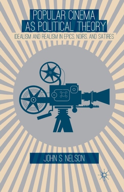 Popular Cinema as Political Theory - Idealism and Realism in Epics, Noirs, and Satires