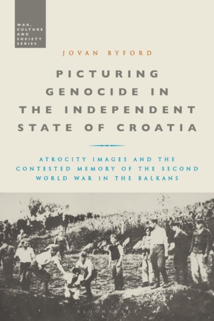 Picturing Genocide in the Independent State of Croatia - Atrocity Images and the Contested Memory of the Second World War in the Balkans